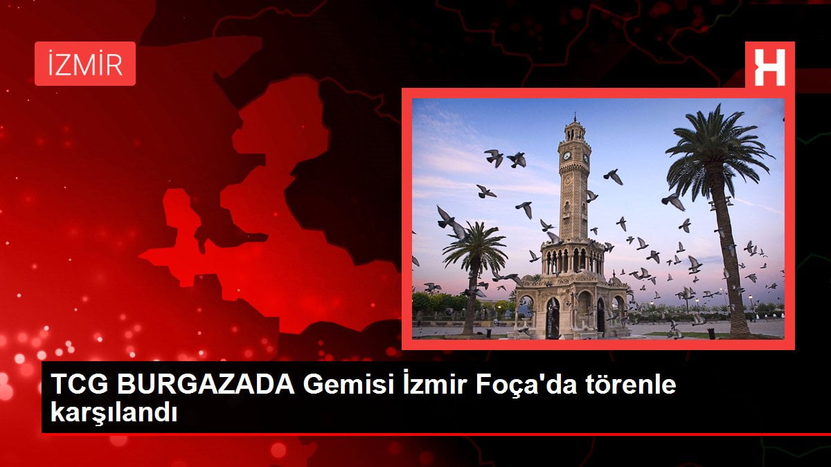 TCG BURGAZADA Gemisi İzmir Foça’da törenle karşılandı