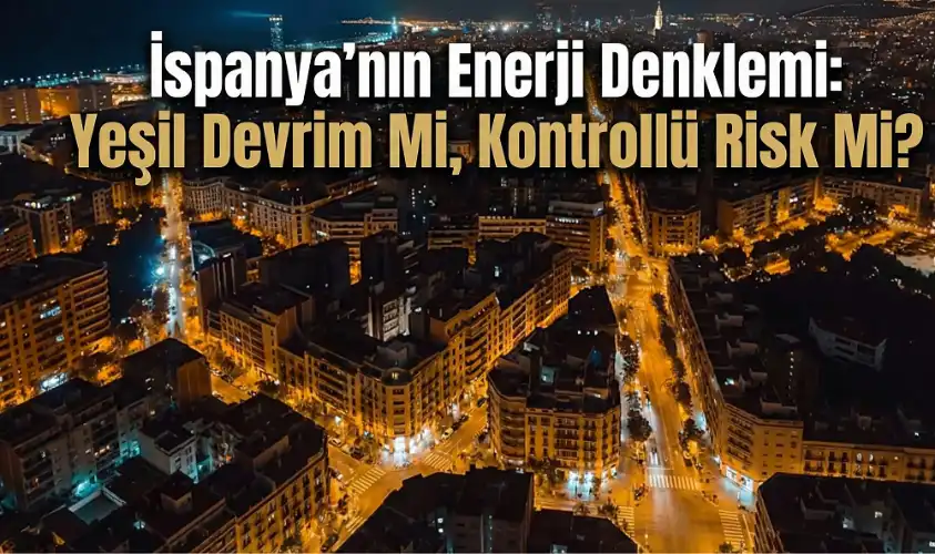 İspanya’nın Enerji Denklemi: Yeşil Devrim Mi, Kontrollü Risk Mi?