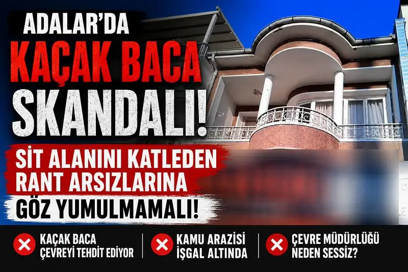 Adalar’da Kaçak Baca Skandalı: SİT Alanını Katleden Rant Arsızlarına Göz Yumulmamalı!